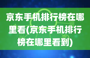 京东手机排行榜在哪里看(京东手机排行榜在哪里看到)