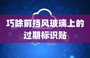 巧除前挡风玻璃上的过期标识贴