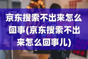 京东搜索不出来怎么回事(京东搜索不出来怎么回事儿)