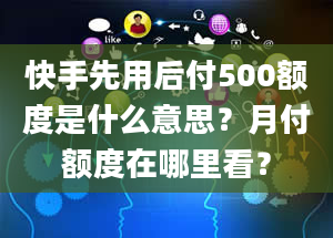 快手先用后付500额度是什么意思？月付额度在哪里看？