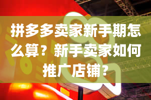 拼多多卖家新手期怎么算？新手卖家如何推广店铺？