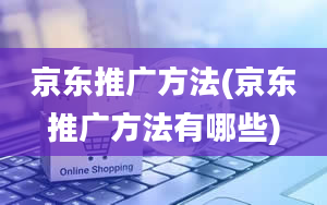 京东推广方法(京东推广方法有哪些)