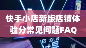 快手小店新版店铺体验分常见问题FAQ