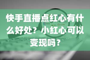 快手直播点红心有什么好处？小红心可以变现吗？