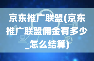 京东推广联盟(京东推广联盟佣金有多少_怎么结算)