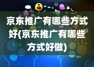 京东推广有哪些方式好(京东推广有哪些方式好做)