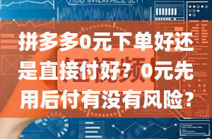 拼多多0元下单好还是直接付好？0元先用后付有没有风险？