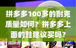 拼多多100多的耐克质量如何？拼多多上面的鞋建议买吗？