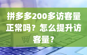 拼多多200多访客量正常吗？怎么提升访客量？