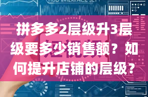 拼多多2层级升3层级要多少销售额？如何提升店铺的层级？