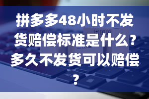 拼多多48小时不发货赔偿标准是什么？多久不发货可以赔偿？