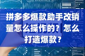 拼多多爆款助手改销量怎么操作的？怎么打造爆款？