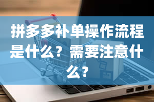 拼多多补单操作流程是什么？需要注意什么？