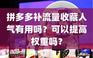 拼多多补流量收藏人气有用吗？可以提高权重吗？