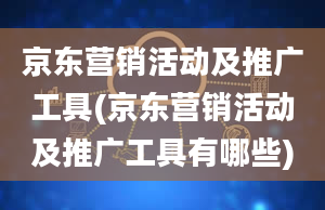 京东营销活动及推广工具(京东营销活动及推广工具有哪些)