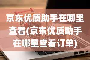 京东优质助手在哪里查看(京东优质助手在哪里查看订单)