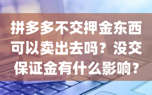 拼多多不交押金东西可以卖出去吗？没交保证金有什么影响？