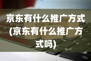 京东有什么推广方式(京东有什么推广方式吗)