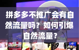 拼多多不推广会有自然流量吗？如何引爆自然流量？