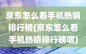 京东怎么看手机热销排行榜(京东怎么看手机热销排行榜呢)