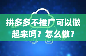 拼多多不推广可以做起来吗？怎么做？