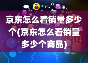 京东怎么看销量多少个(京东怎么看销量多少个商品)