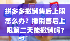 拼多多撤销售后上限怎么办？撤销售后上限第二天能撤销吗？