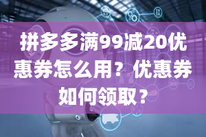 拼多多满99减20优惠券怎么用？优惠券如何领取？