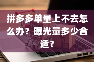 拼多多单量上不去怎么办？曝光量多少合适？