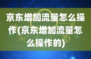 京东增加流量怎么操作(京东增加流量怎么操作的)