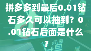 拼多多到最后0.01钻石多久可以抽到？0.01钻石后面是什么？