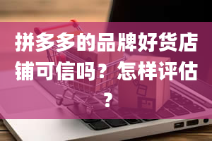 拼多多的品牌好货店铺可信吗？怎样评估？