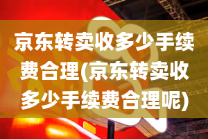 京东转卖收多少手续费合理(京东转卖收多少手续费合理呢)