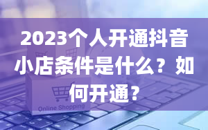 2023个人开通抖音小店条件是什么？如何开通？