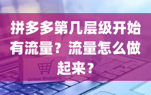 拼多多第几层级开始有流量？流量怎么做起来？