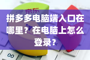 拼多多电脑端入口在哪里？在电脑上怎么登录？