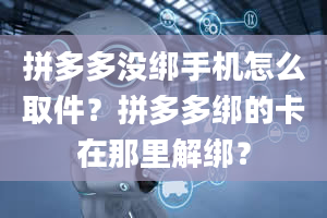 拼多多没绑手机怎么取件？拼多多绑的卡在那里解绑？