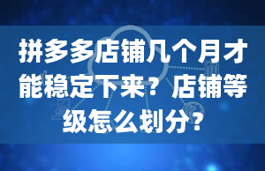 拼多多店铺几个月才能稳定下来？店铺等级怎么划分？