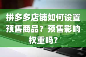 拼多多店铺如何设置预售商品？预售影响权重吗？