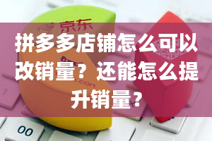 拼多多店铺怎么可以改销量？还能怎么提升销量？