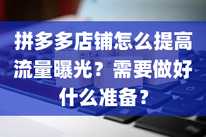 拼多多店铺怎么提高流量曝光？需要做好什么准备？