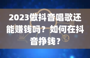 2023做抖音唱歌还能赚钱吗？如何在抖音挣钱？