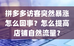 拼多多访客突然暴涨怎么回事？怎么提高店铺自然流量？