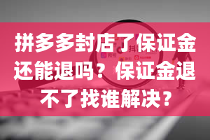 拼多多封店了保证金还能退吗？保证金退不了找谁解决？