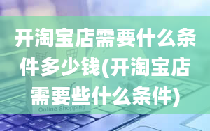 开淘宝店需要什么条件多少钱(开淘宝店需要些什么条件)