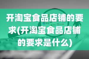 开淘宝食品店铺的要求(开淘宝食品店铺的要求是什么)