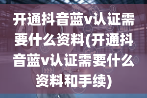 开通抖音蓝v认证需要什么资料(开通抖音蓝v认证需要什么资料和手续)