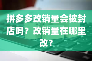 拼多多改销量会被封店吗？改销量在哪里改？