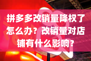 拼多多改销量降权了怎么办？改销量对店铺有什么影响？