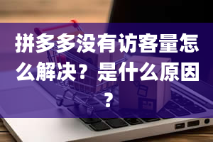 拼多多没有访客量怎么解决？是什么原因？